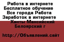 Работа в интернете. Бесплатное обучение. - Все города Работа » Заработок в интернете   . Ханты-Мансийский,Белоярский г.